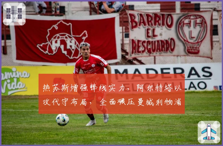 热苏斯增强锋线实力，阿尔特塔以攻代守布局，全面碾压曼城利物浦！