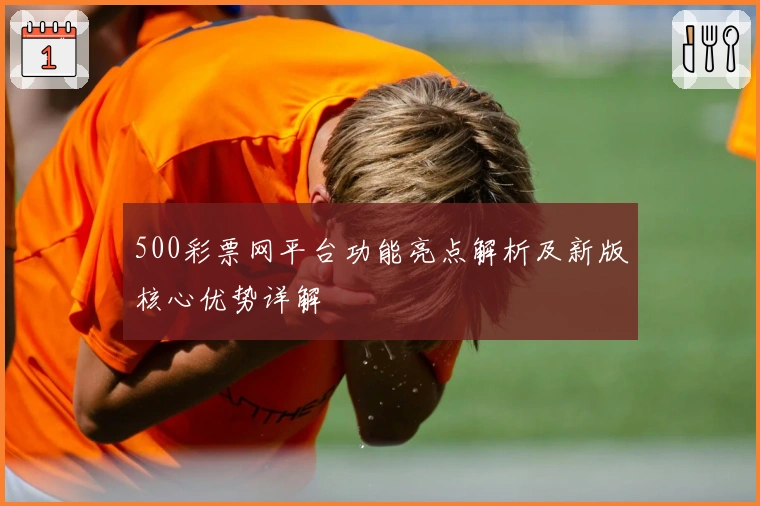 500彩票网平台功能亮点解析及新版核心优势详解
