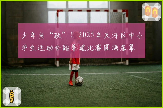 少年当“跃”！2025年天河区中小学生运动会跆拳道比赛圆满落幕