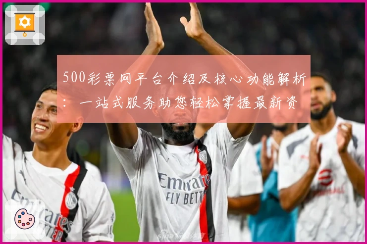 500彩票网平台介绍及核心功能解析：一站式服务助您轻松掌握最新资讯