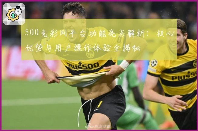 500竞彩网平台功能亮点解析：核心优势与用户操作体验全揭秘