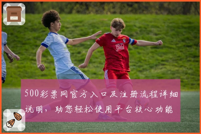500彩票网官方入口及注册流程详细说明，助您轻松使用平台核心功能