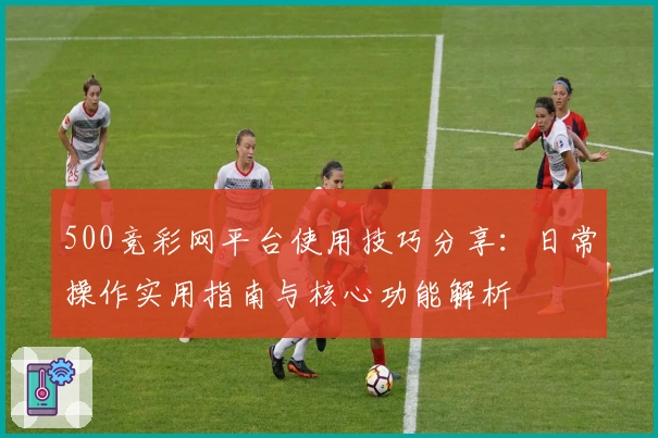 500竞彩网平台使用技巧分享：日常操作实用指南与核心功能解析