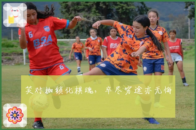 笑对枷锁化棋魂，卒尽穷途亦无悔