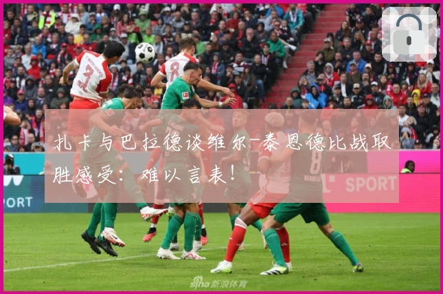 扎卡与巴拉德谈维尔-泰恩德比战取胜感受：难以言表！