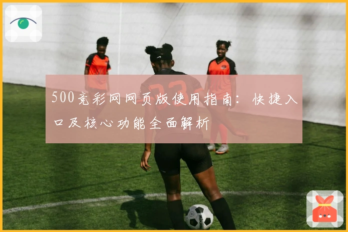 500竞彩网网页版使用指南：快捷入口及核心功能全面解析
