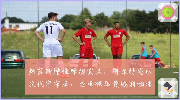 热苏斯增强锋线实力，阿尔特塔以攻代守布局，全面碾压曼城利物浦！
