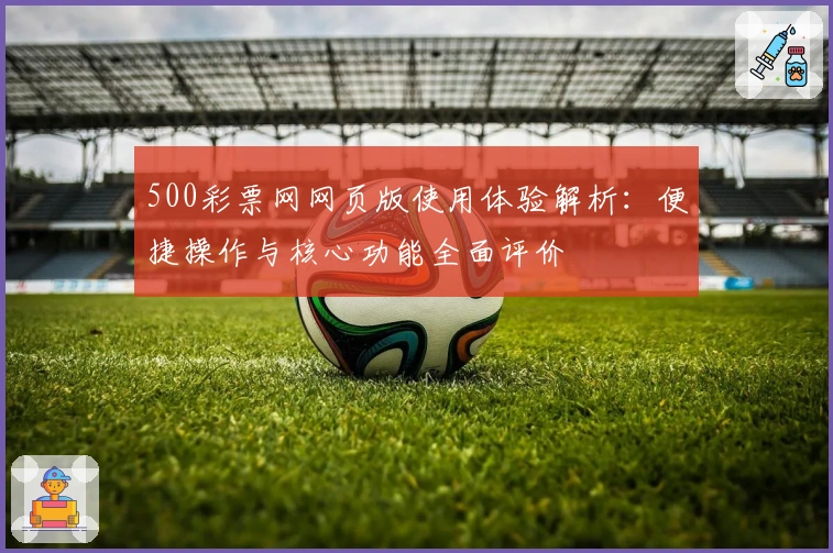 500彩票网网页版使用体验解析：便捷操作与核心功能全面评价