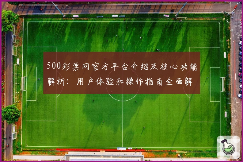 500彩票网官方平台介绍及核心功能解析：用户体验和操作指南全面解读
